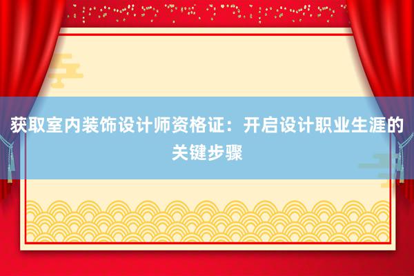 获取室内装饰设计师资格证：开启设计职业生涯的关键步骤