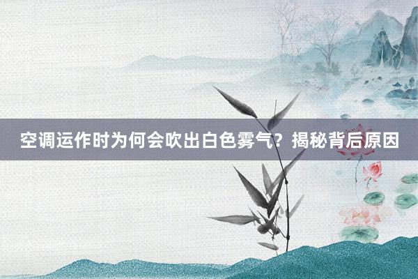 空调运作时为何会吹出白色雾气？揭秘背后原因